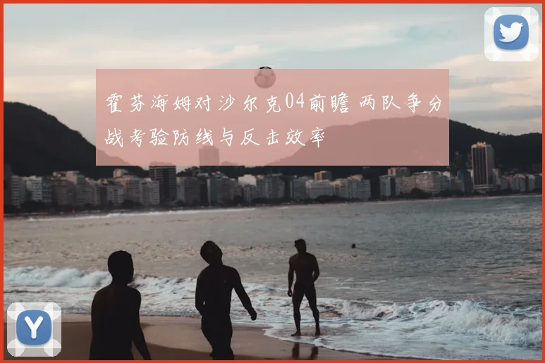 霍芬海姆对沙尔克04前瞻 两队争分战考验防线与反击效率