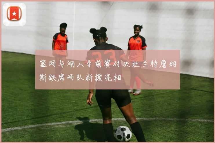 篮网与湖人季前赛对决杜兰特詹姆斯缺席两队新援亮相