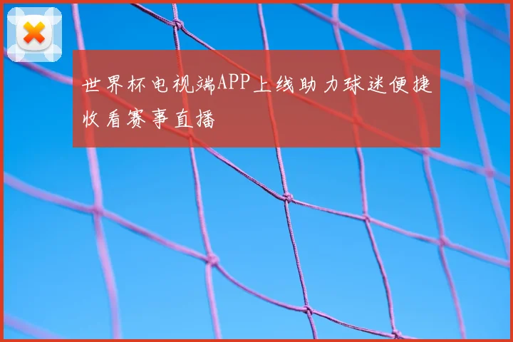 世界杯电视端APP上线助力球迷便捷收看赛事直播