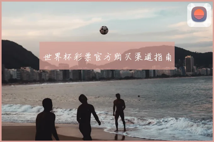 世界杯彩票官方购买渠道指南