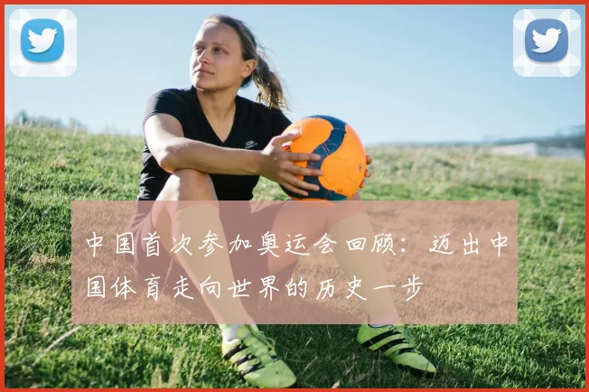 中国首次参加奥运会回顾:迈出中国体育走向世界的历史一步