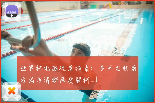 世界杯电脑观看指南:多平台收看方式与清晰画质解析_1