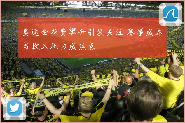 奥运会花费攀升引发关注 赛事成本与投入压力成焦点