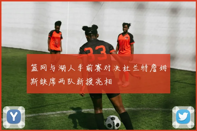 篮网与湖人季前赛对决杜兰特詹姆斯缺席两队新援亮相