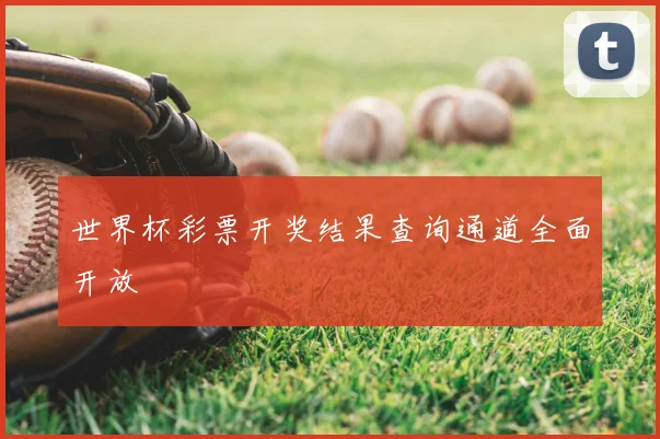 世界杯彩票开奖结果查询通道全面开放