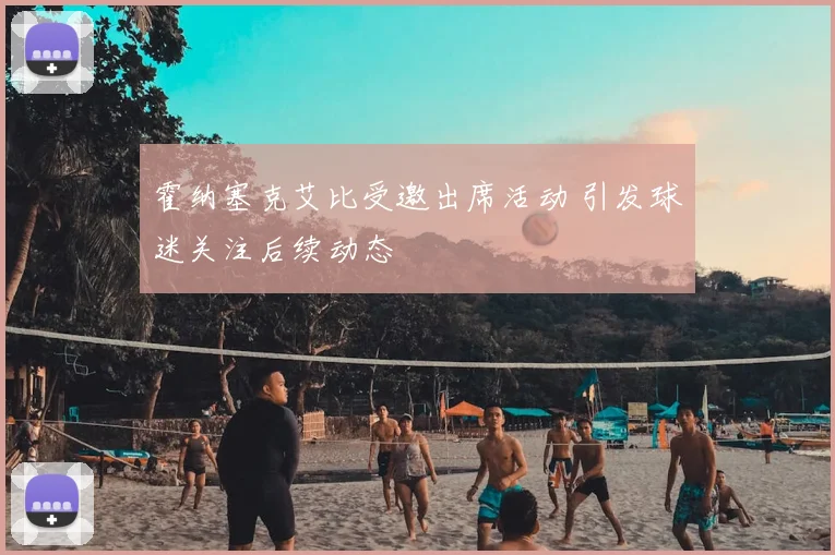 霍纳塞克艾比受邀出席活动 引发球迷关注后续动态