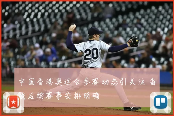中国香港奥运会参赛动态引关注 备战后续赛事安排明确