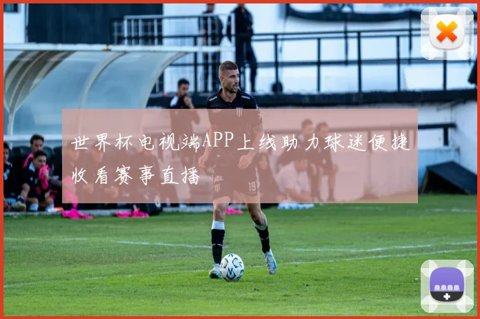 世界杯电视端APP上线助力球迷便捷收看赛事直播