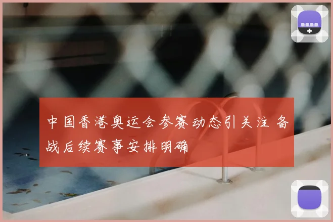 中国香港奥运会参赛动态引关注 备战后续赛事安排明确