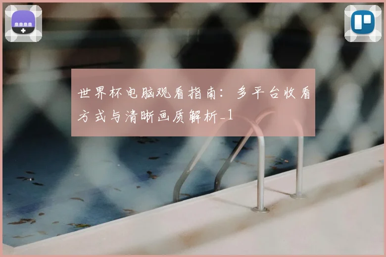 世界杯电脑观看指南:多平台收看方式与清晰画质解析_1