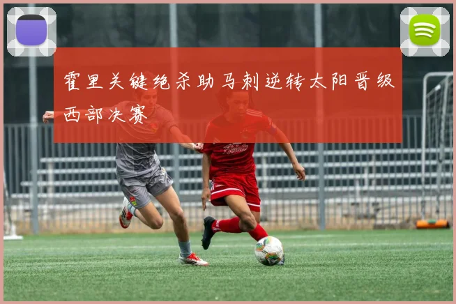 霍里关键绝杀助马刺逆转太阳晋级西部决赛