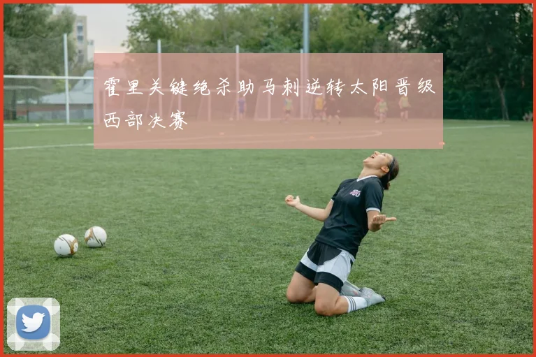 霍里关键绝杀助马刺逆转太阳晋级西部决赛