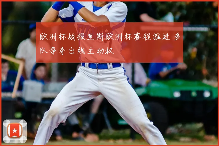 欧洲杯战报里斯欧洲杯赛程推进 多队争夺出线主动权