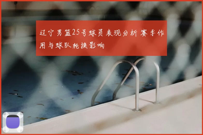 辽宁男篮25号球员表现分析 赛季作用与球队轮换影响