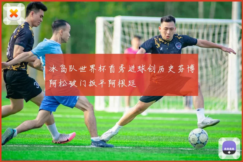 冰岛队世界杯首秀进球创历史芬博阿松破门扳平阿根廷