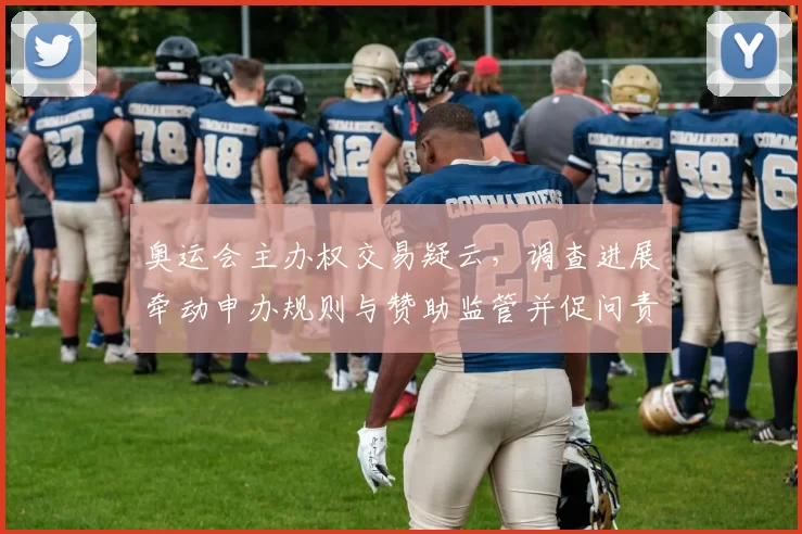 奥运会主办权交易疑云，调查进展牵动申办规则与赞助监管并促问责机制完善