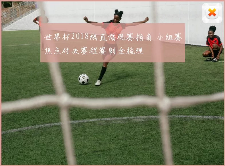 世界杯2018线直播观赛指南 小组赛焦点对决赛程赛制全梳理