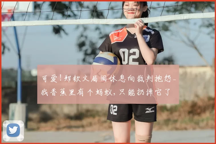 可爱!郑钦文局间休息向裁判抱怨_我香蕉里有个蚂蚁,只能扔掉它了