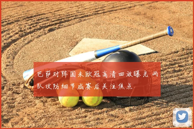 巴萨对阵国米欧冠高清回放曝光 两队攻防细节成赛后关注焦点