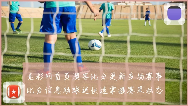 竞彩网首页澳客比分更新多场赛事比分信息助球迷快速掌握赛果动态