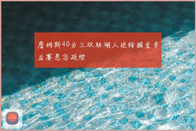 詹姆斯40分三双助湖人逆转掘金季后赛悬念延续