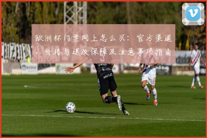 欧洲杯门票网上怎么买：官方渠道、价格与退改保障及注意事项指南