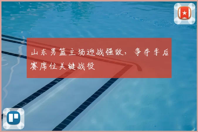 山东男篮主场迎战强敌，争夺季后赛席位关键战役