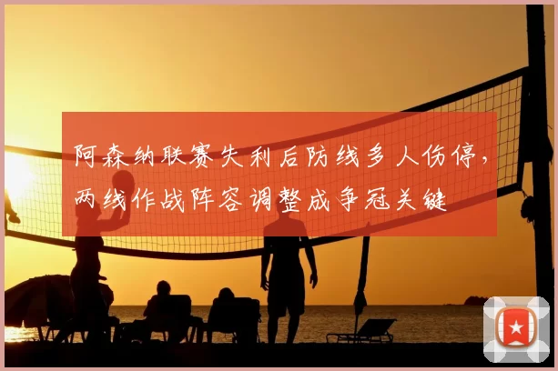 阿森纳联赛失利后防线多人伤停，两线作战阵容调整成争冠关键