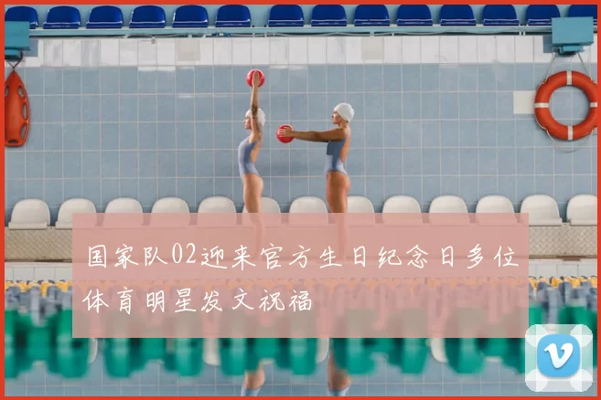 国家队02迎来官方生日纪念日多位体育明星发文祝福