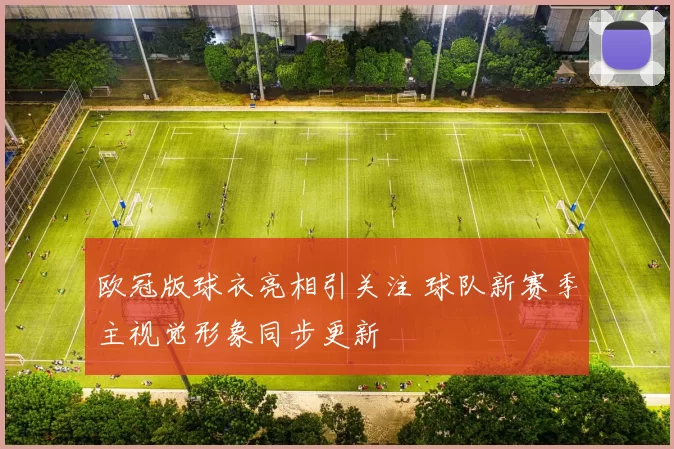 欧冠版球衣亮相引关注 球队新赛季主视觉形象同步更新