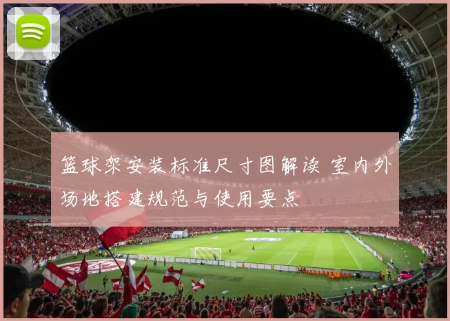 篮球架安装标准尺寸图解读 室内外场地搭建规范与使用要点