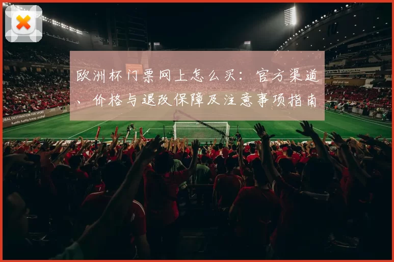欧洲杯门票网上怎么买：官方渠道、价格与退改保障及注意事项指南