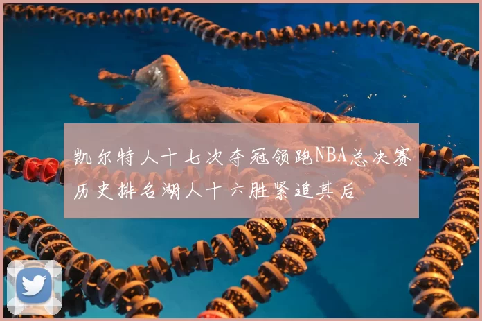 凯尔特人十七次夺冠领跑NBA总决赛历史排名湖人十六胜紧追其后