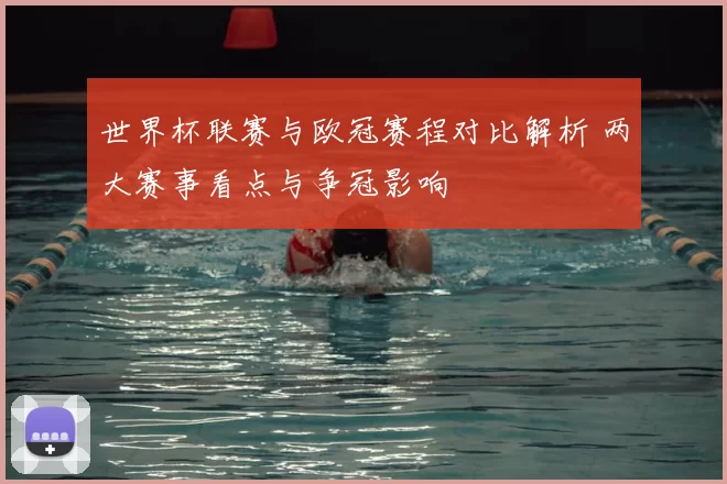 世界杯联赛与欧冠赛程对比解析 两大赛事看点与争冠影响