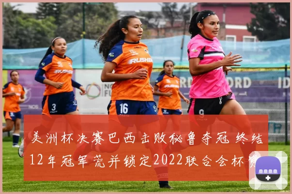 美洲杯决赛巴西击败秘鲁夺冠 终结12年冠军荒并锁定2022联合会杯资格