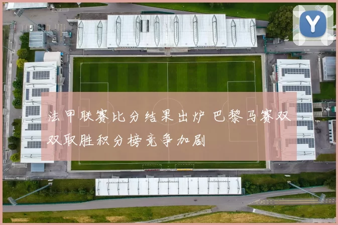 法甲联赛比分结果出炉 巴黎马赛双双取胜积分榜竞争加剧