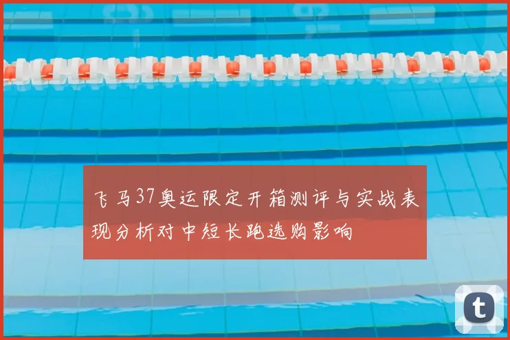 飞马37奥运限定开箱测评与实战表现分析对中短长跑选购影响