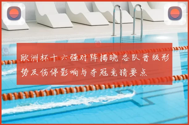 欧洲杯十六强对阵揭晓 各队晋级形势及伤停影响与夺冠竞猜要点