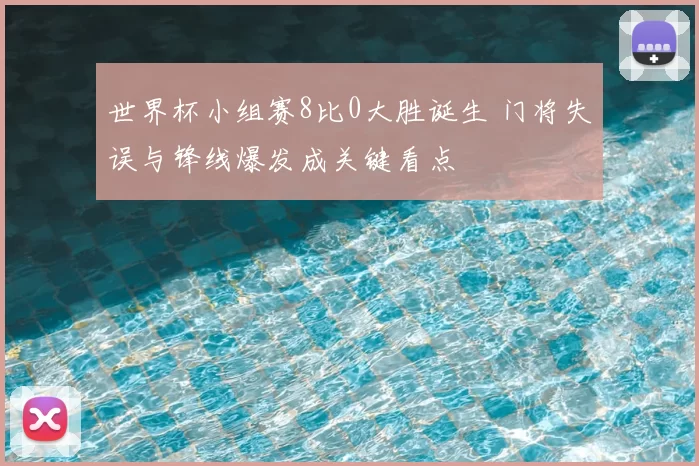 世界杯小组赛8比0大胜诞生 门将失误与锋线爆发成关键看点