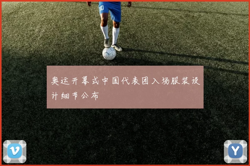 奥运开幕式中国代表团入场服装设计细节公布