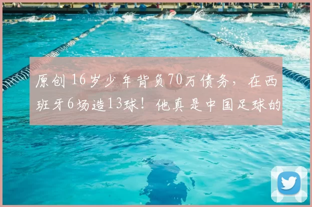 原创 16岁少年背负70万债务，在西班牙6场造13球！他真是中国足球的“齐达内”吗？
