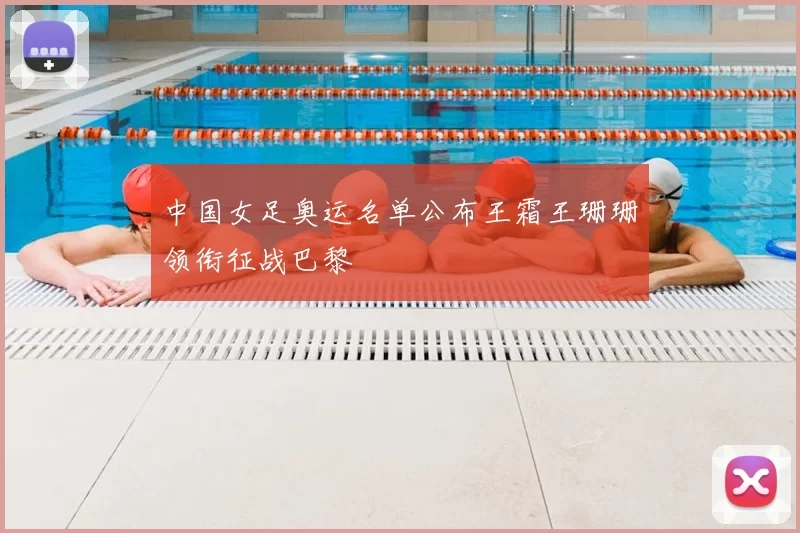 中国女足奥运名单公布王霜王珊珊领衔征战巴黎