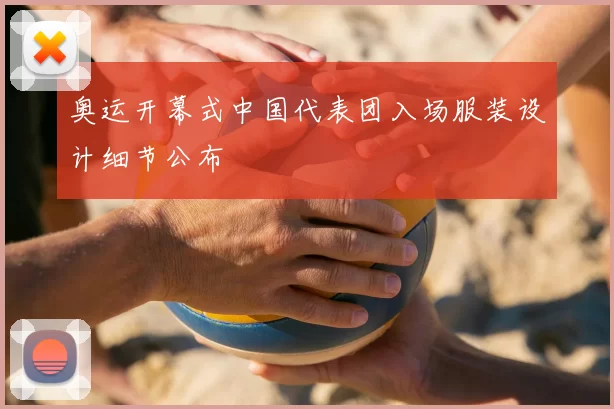 奥运开幕式中国代表团入场服装设计细节公布