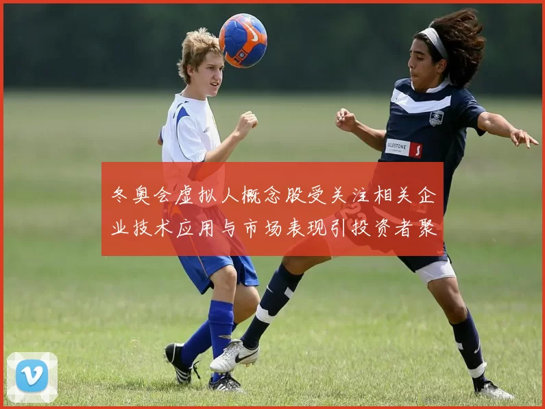 冬奥会虚拟人概念股受关注相关企业技术应用与市场表现引投资者聚焦