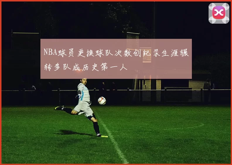 NBA球员更换球队次数创纪录生涯辗转多队成历史第一人