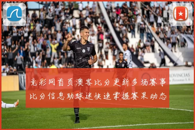 竞彩网首页澳客比分更新多场赛事比分信息助球迷快速掌握赛果动态