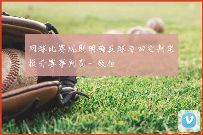 网球比赛规则明确发球与回合判定提升赛事判罚一致性