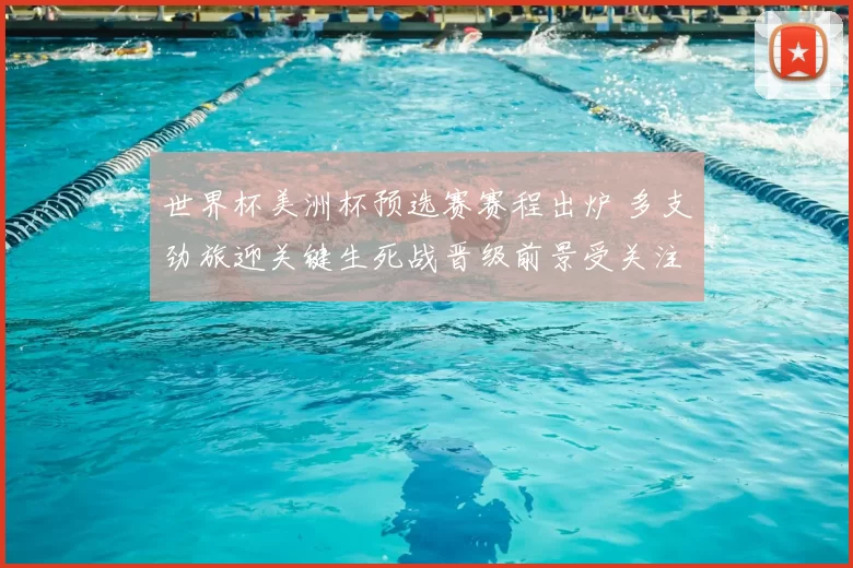 世界杯美洲杯预选赛赛程出炉 多支劲旅迎关键生死战晋级前景受关注