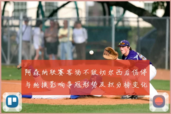 阿森纳联赛客场不敌切尔西后伤停与轮换影响争冠形势及积分榜变化