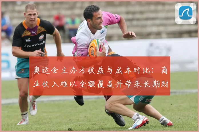 奥运会主办方收益与成本对比：商业收入难以全额覆盖并带来长期财政压力